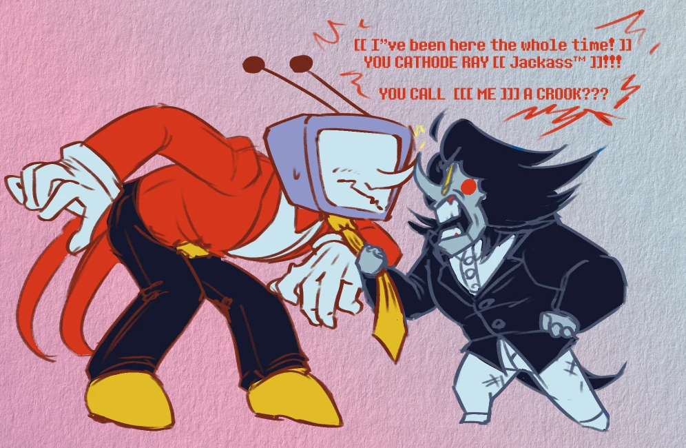 Digital doodle, fanart of Deltarune Chapter 3. Spamton is angrily tugging a flustered Mr. Tenna down by the tie, yelling at him 'I've been here the whole time you cathode ray jackass!! You call ME a crook??'