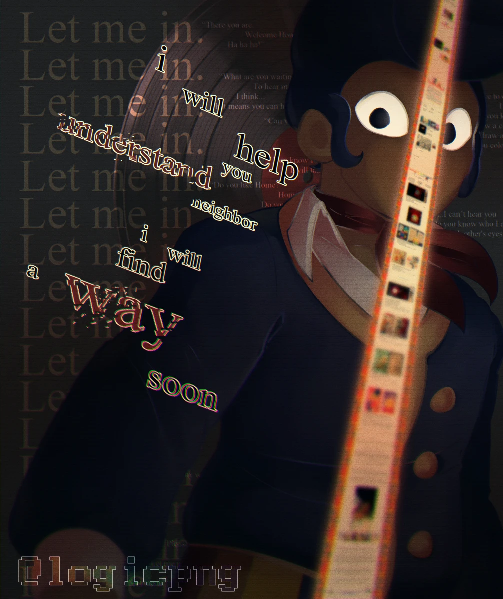 Digital artwork, fanart of Partycoffin's Welcome Home project. Wally is standing, eyes glowing bright white in the dark, a stripe of stitched Welcome Home website screenshots going down through the middle of his face in front of him, and a vinyl record behind him. Corrupted looking text reads 'i will help you understand neighbor. i will find a way soon'